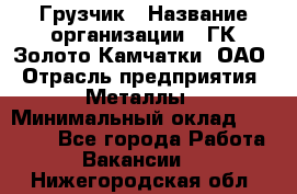 Грузчик › Название организации ­ ГК Золото Камчатки, ОАО › Отрасль предприятия ­ Металлы › Минимальный оклад ­ 32 000 - Все города Работа » Вакансии   . Нижегородская обл.